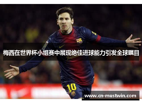 梅西在世界杯小组赛中展现绝佳进球能力引发全球瞩目