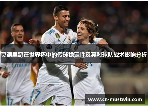 莫德里奇在世界杯中的传球稳定性及其对球队战术影响分析