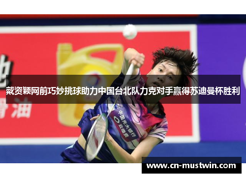 戴资颖网前巧妙挑球助力中国台北队力克对手赢得苏迪曼杯胜利