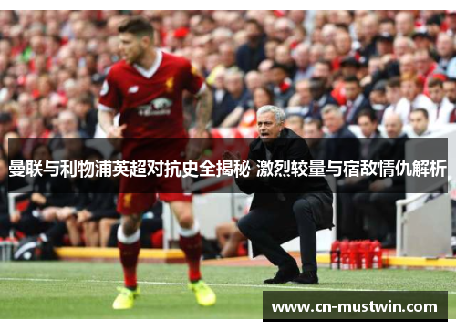 曼联与利物浦英超对抗史全揭秘 激烈较量与宿敌情仇解析