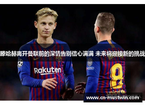 滕哈赫离开曼联前的深情告别信心满满 未来将迎接新的挑战