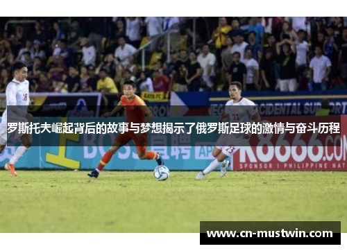 罗斯托夫崛起背后的故事与梦想揭示了俄罗斯足球的激情与奋斗历程