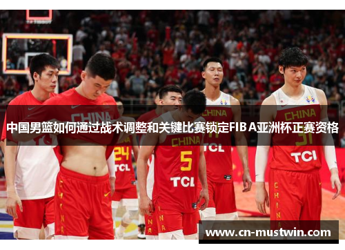 中国男篮如何通过战术调整和关键比赛锁定FIBA亚洲杯正赛资格