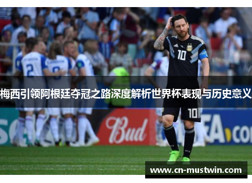 梅西引领阿根廷夺冠之路深度解析世界杯表现与历史意义