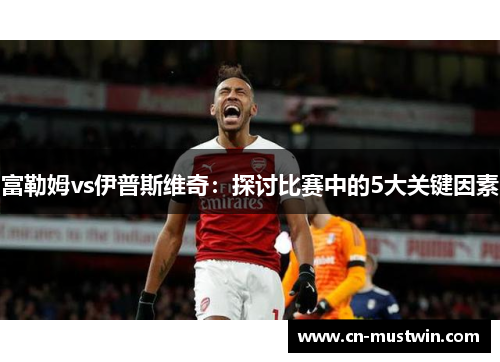 富勒姆vs伊普斯维奇：探讨比赛中的5大关键因素