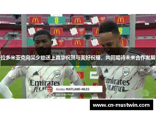 拉多米亚克向吴少聪送上真挚祝贺与美好祝福，共同期待未来合作发展