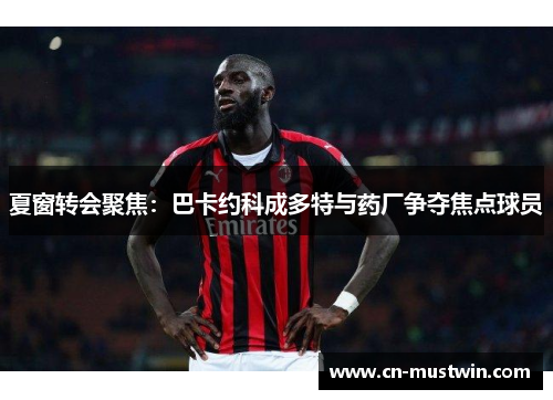 夏窗转会聚焦：巴卡约科成多特与药厂争夺焦点球员
