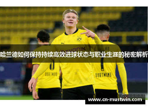 哈兰德如何保持持续高效进球状态与职业生涯的秘密解析