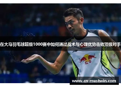 在大马羽毛球超级1000赛中如何通过战术与心理优势击败顶级对手