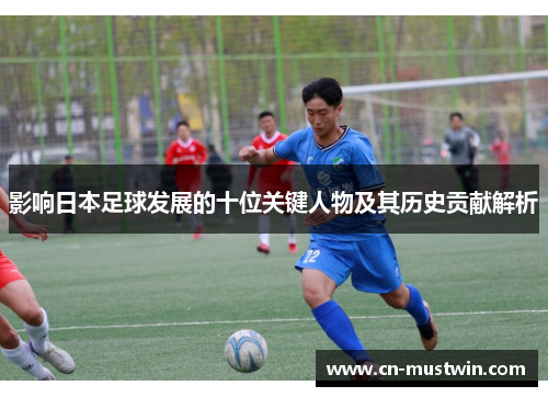 影响日本足球发展的十位关键人物及其历史贡献解析