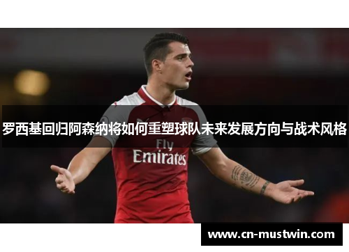 罗西基回归阿森纳将如何重塑球队未来发展方向与战术风格