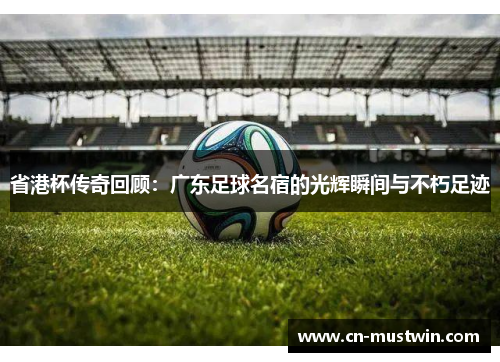 省港杯传奇回顾：广东足球名宿的光辉瞬间与不朽足迹