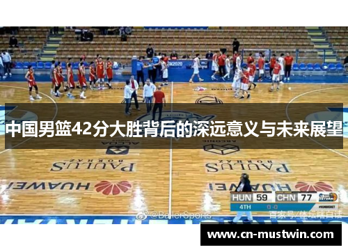中国男篮42分大胜背后的深远意义与未来展望