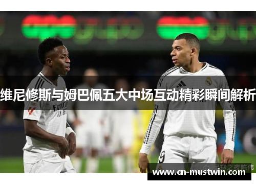 维尼修斯与姆巴佩五大中场互动精彩瞬间解析