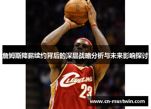 詹姆斯降薪续约背后的深层战略分析与未来影响探讨