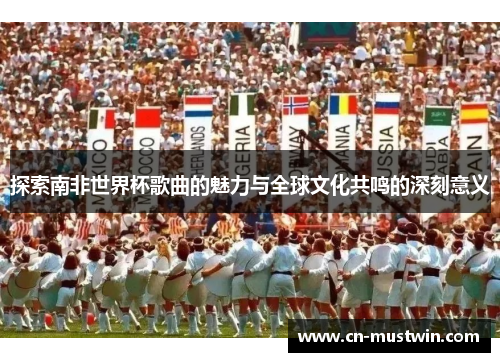 探索南非世界杯歌曲的魅力与全球文化共鸣的深刻意义