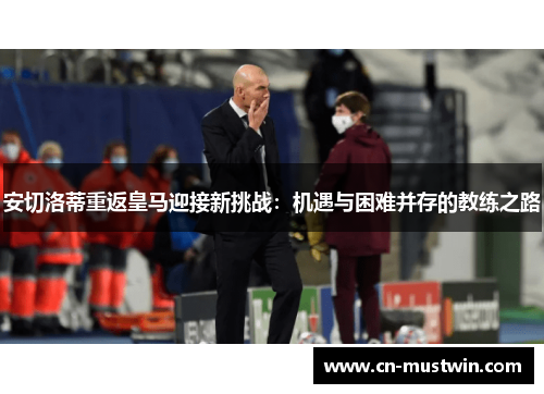安切洛蒂重返皇马迎接新挑战：机遇与困难并存的教练之路