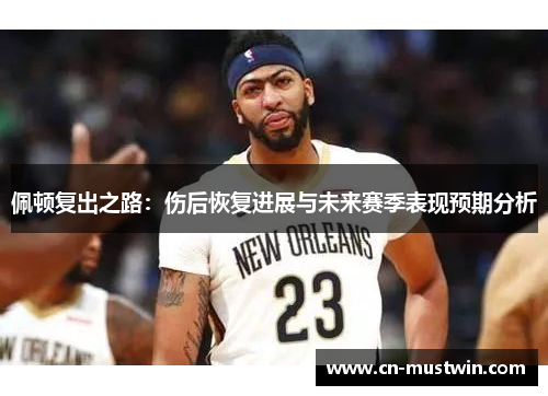 佩顿复出之路：伤后恢复进展与未来赛季表现预期分析
