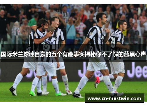 国际米兰球迷自豪的五个有趣事实揭秘你不了解的蓝黑心声