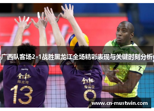 广西队客场2-1战胜黑龙江全场精彩表现与关键时刻分析