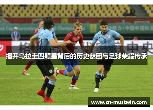 揭开乌拉圭四颗星背后的历史谜团与足球荣耀传承