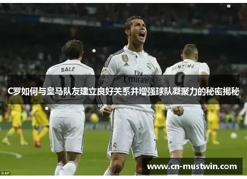 C罗如何与皇马队友建立良好关系并增强球队凝聚力的秘密揭秘