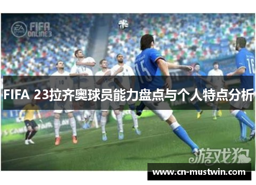 FIFA 23拉齐奥球员能力盘点与个人特点分析