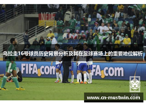 乌拉圭16号球员历史背景分析及其在足球赛场上的重要地位解析