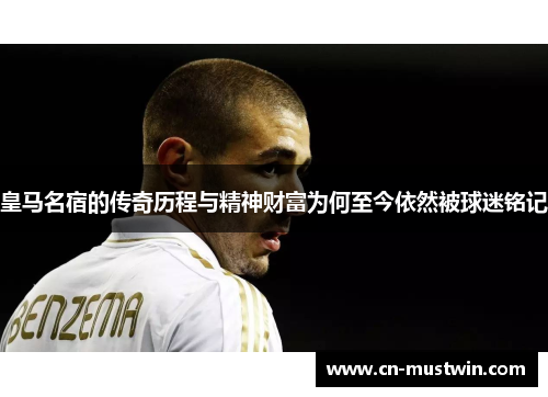 皇马名宿的传奇历程与精神财富为何至今依然被球迷铭记