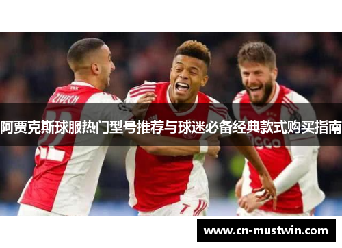 阿贾克斯球服热门型号推荐与球迷必备经典款式购买指南